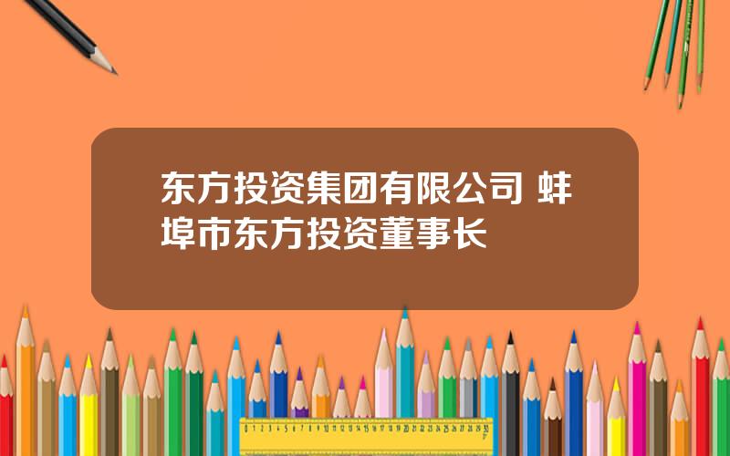 东方投资集团有限公司 蚌埠市东方投资董事长